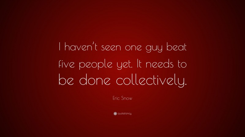 Eric Snow Quote: “I haven’t seen one guy beat five people yet. It needs to be done collectively.”