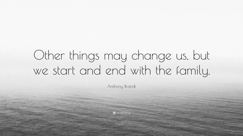 Anthony Brandt Quote: “Other things may change us, but we start and end with the family.”