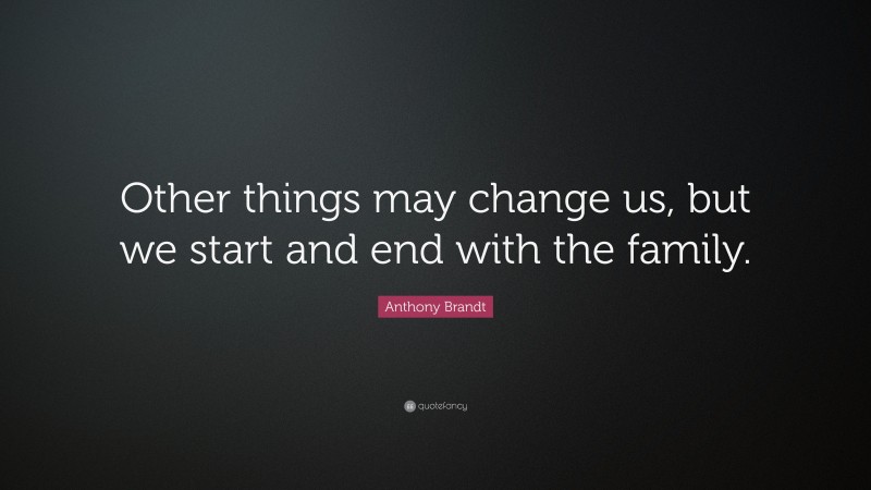Anthony Brandt Quote: “Other things may change us, but we start and end with the family.”
