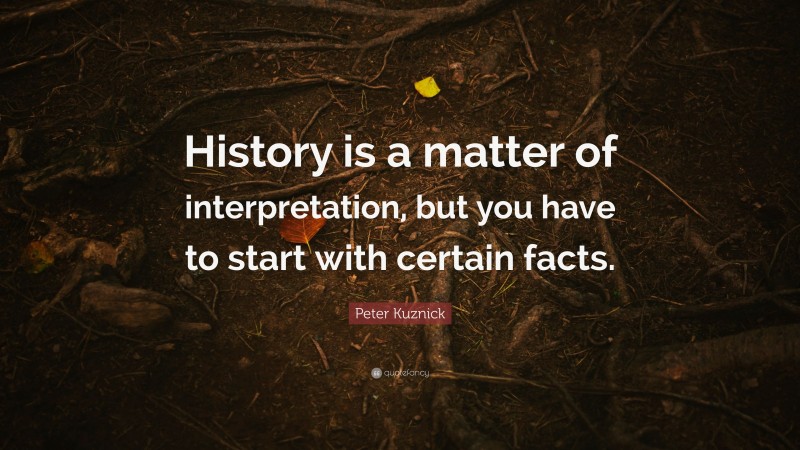 Peter Kuznick Quote: “History is a matter of interpretation, but you have to start with certain facts.”