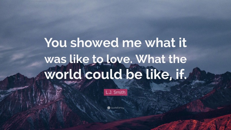 L.J. Smith Quote: “You showed me what it was like to love. What the world could be like, if.”