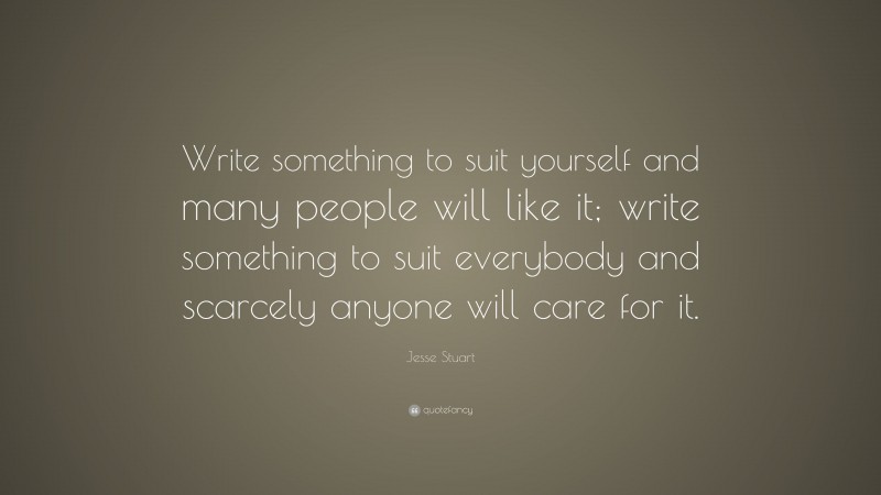 Jesse Stuart Quote: “Write something to suit yourself and many people will like it; write something to suit everybody and scarcely anyone will care for it.”