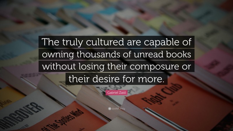 Gabriel Zaid Quote: “The truly cultured are capable of owning thousands of unread books without losing their composure or their desire for more.”