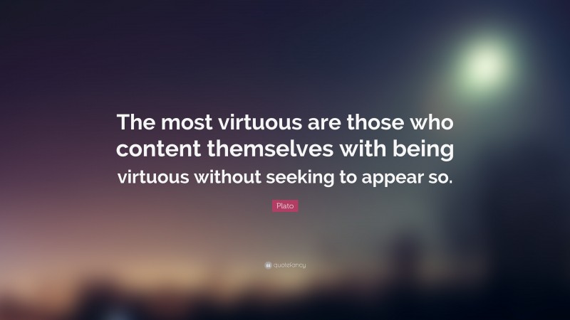 Plato Quote: “The most virtuous are those who content themselves with being virtuous without seeking to appear so.”