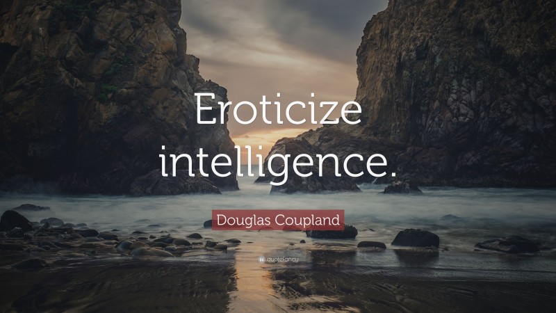 Douglas Coupland Quote: “Eroticize intelligence.”