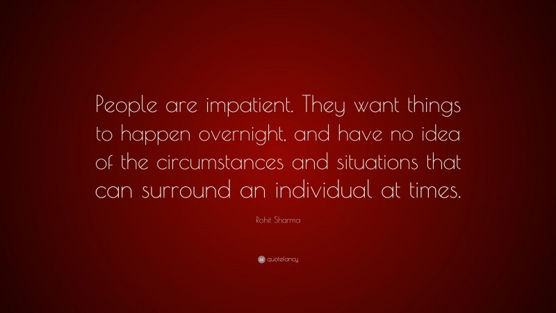 Rohit Sharma Quote: “People are impatient. They want things to happen overnight, and have no idea of the circumstances and situations that can surround an individual at times.”