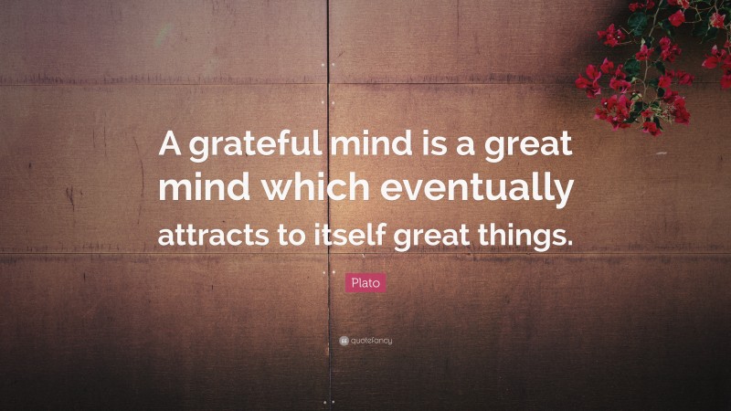 Plato Quote: “A grateful mind is a great mind which eventually attracts to itself great things.”