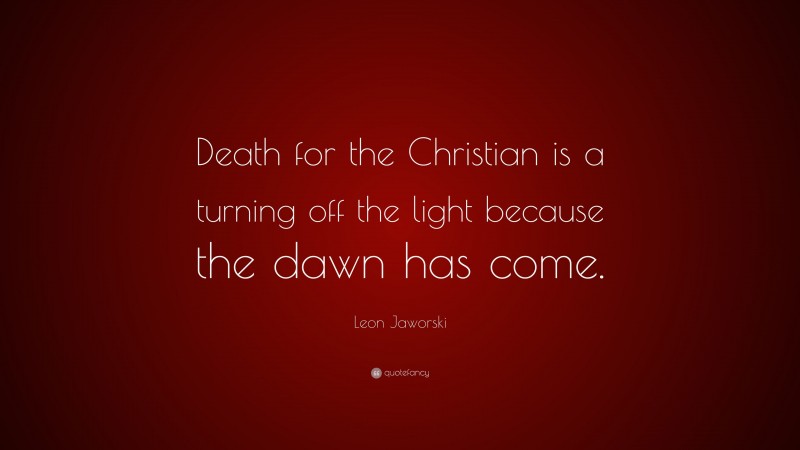 Leon Jaworski Quote: “Death for the Christian is a turning off the light because the dawn has come.”