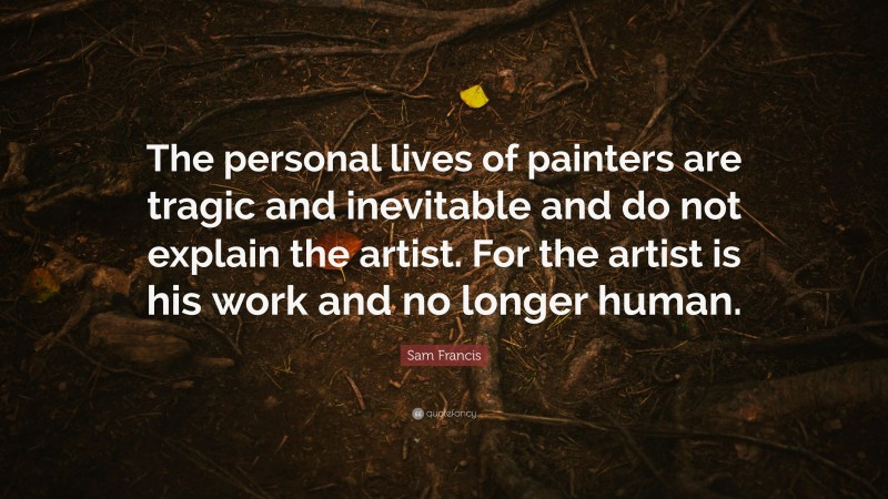 Sam Francis Quote: “The personal lives of painters are tragic and inevitable and do not explain the artist. For the artist is his work and no longer human.”