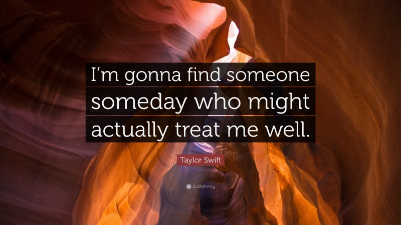 Taylor Swift Quote: “I’m gonna find someone someday who might actually treat me well.”