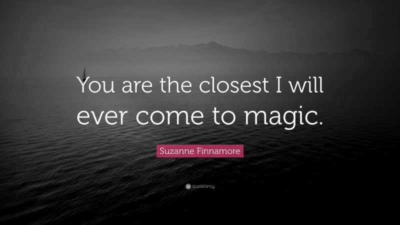 Suzanne Finnamore Quote: “You are the closest I will ever come to magic.”