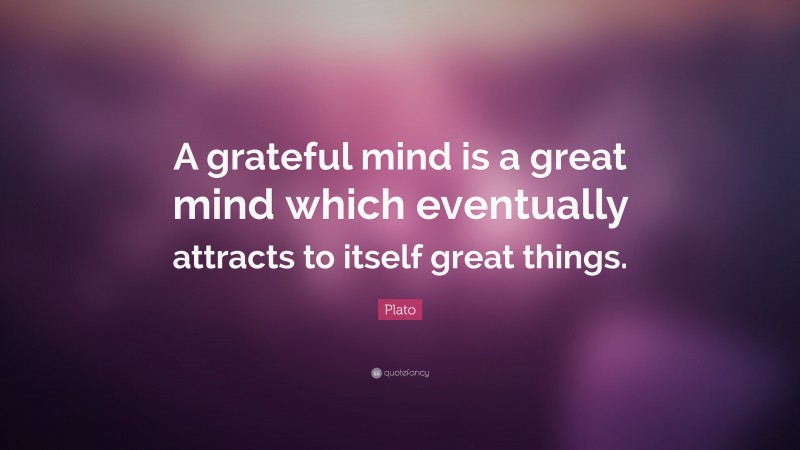 Plato Quote: “A grateful mind is a great mind which eventually attracts to itself great things.”
