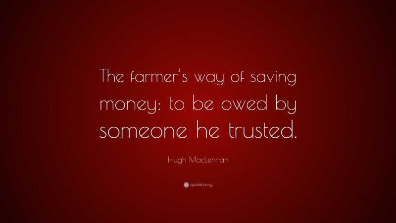 Hugh MacLennan Quote: “The farmer’s way of saving money: to be owed by someone he trusted.”