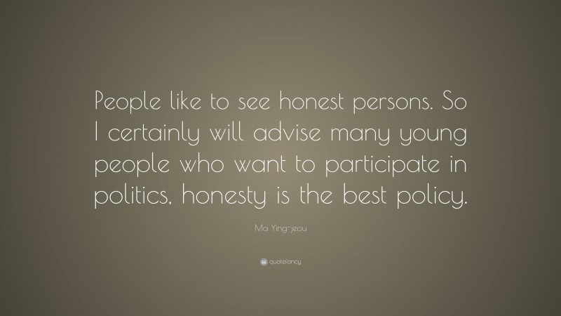 Ma Ying-jeou Quote: “People like to see honest persons. So I certainly will advise many young people who want to participate in politics, honesty is the best policy.”