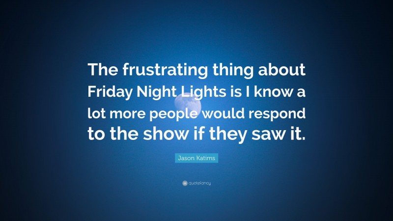 Jason Katims Quote: “The frustrating thing about Friday Night Lights is I know a lot more people would respond to the show if they saw it.”