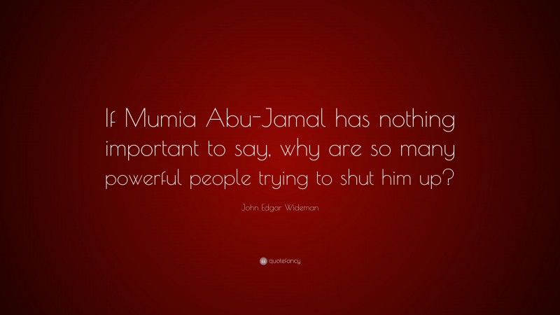 John Edgar Wideman Quote: “If Mumia Abu-Jamal has nothing important to say, why are so many powerful people trying to shut him up?”