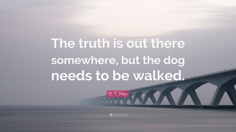 D. T. Max Quote: “The truth is out there somewhere, but the dog needs to be walked.”