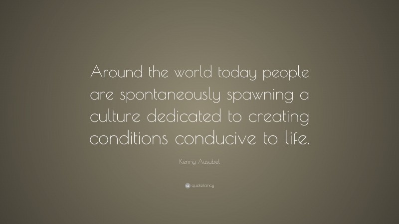 Kenny Ausubel Quote: “Around the world today people are spontaneously spawning a culture dedicated to creating conditions conducive to life.”