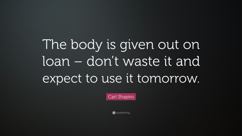 Carl Shapiro Quote: “The body is given out on loan – don’t waste it and expect to use it tomorrow.”