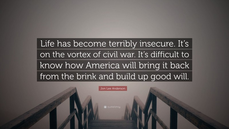 Jon Lee Anderson Quote: “Life has become terribly insecure. It’s on the vortex of civil war. It’s difficult to know how America will bring it back from the brink and build up good will.”