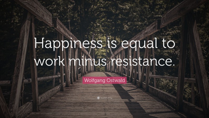 Wolfgang Ostwald Quote: “Happiness is equal to work minus resistance.”