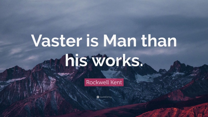 Rockwell Kent Quote: “Vaster is Man than his works.”