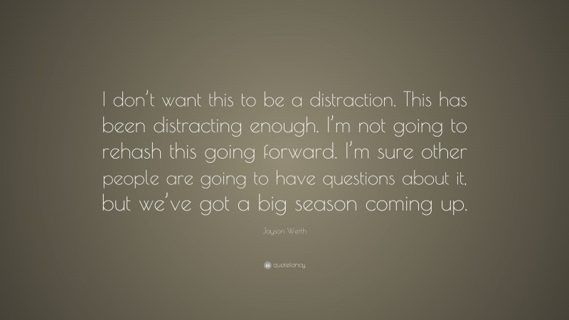 Jayson Werth Quote: “I don’t want this to be a distraction. This has been distracting enough. I’m not going to rehash this going forward. I’m sure other people are going to have questions about it, but we’ve got a big season coming up.”