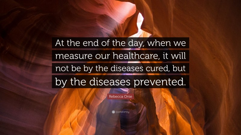 Rebecca Onie Quote: “At the end of the day, when we measure our healthcare, it will not be by the diseases cured, but by the diseases prevented.”