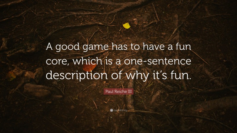 Paul Reiche III Quote: “A good game has to have a fun core, which is a one-sentence description of why it’s fun.”