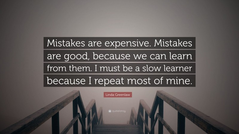 Linda Greenlaw Quote: “Mistakes are expensive. Mistakes are good, because we can learn from them. I must be a slow learner because I repeat most of mine.”