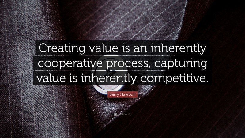 Barry Nalebuff Quote: “Creating value is an inherently cooperative process, capturing value is inherently competitive.”