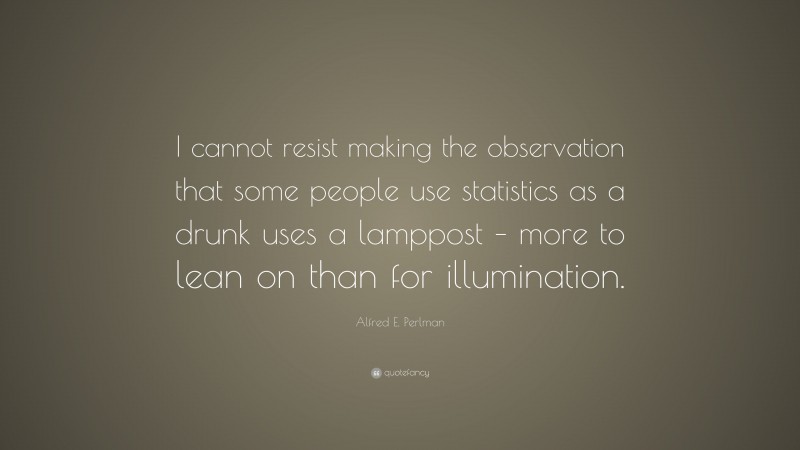 Alfred E. Perlman Quote: “I cannot resist making the observation that some people use statistics as a drunk uses a lamppost – more to lean on than for illumination.”