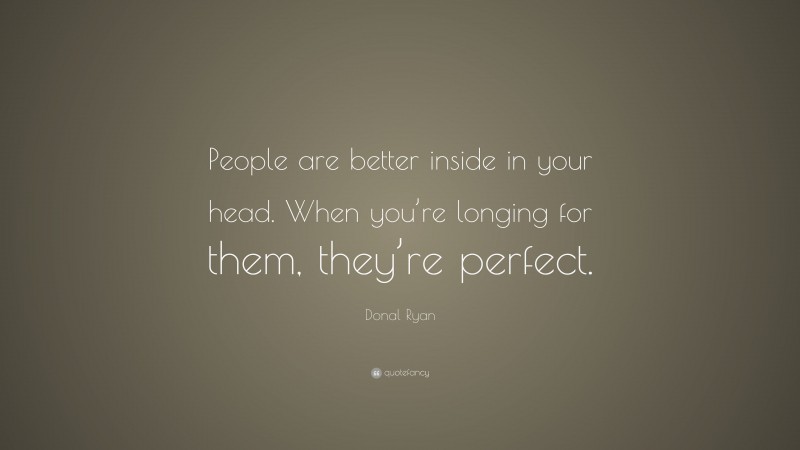Donal Ryan Quote: “People are better inside in your head. When you’re longing for them, they’re perfect.”