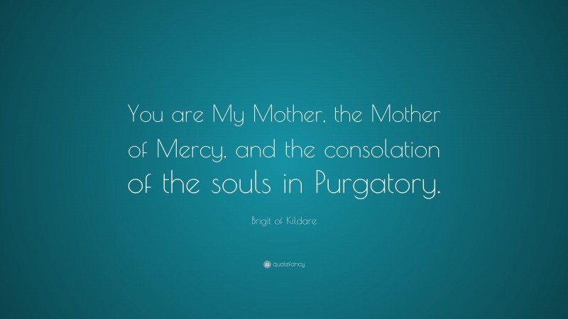 Brigit of Kildare Quote: “You are My Mother, the Mother of Mercy, and the consolation of the souls in Purgatory.”