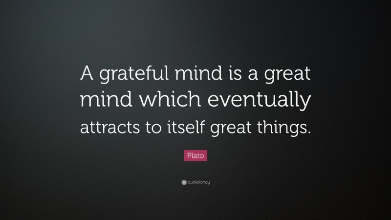 Plato Quote: “A grateful mind is a great mind which eventually attracts to itself great things.”