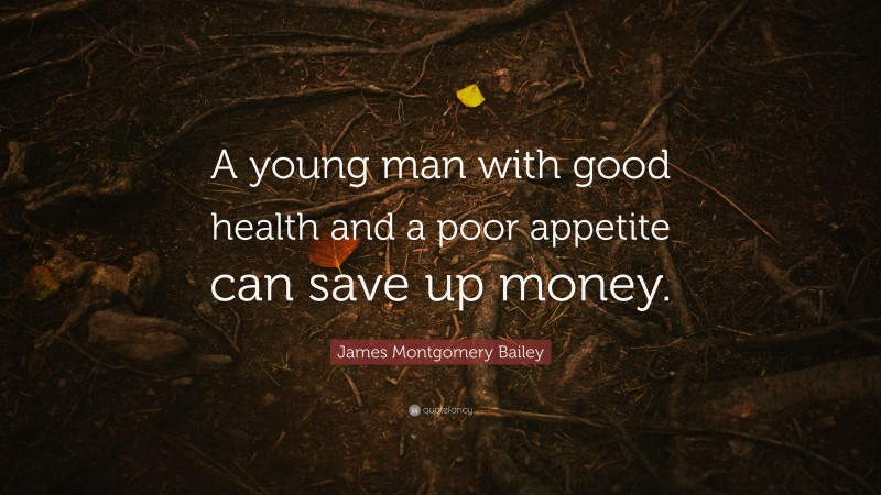 James Montgomery Bailey Quote: “A young man with good health and a poor appetite can save up money.”
