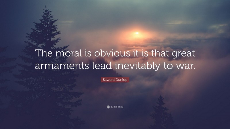 Edward Dunlop Quote: “The moral is obvious it is that great armaments lead inevitably to war.”