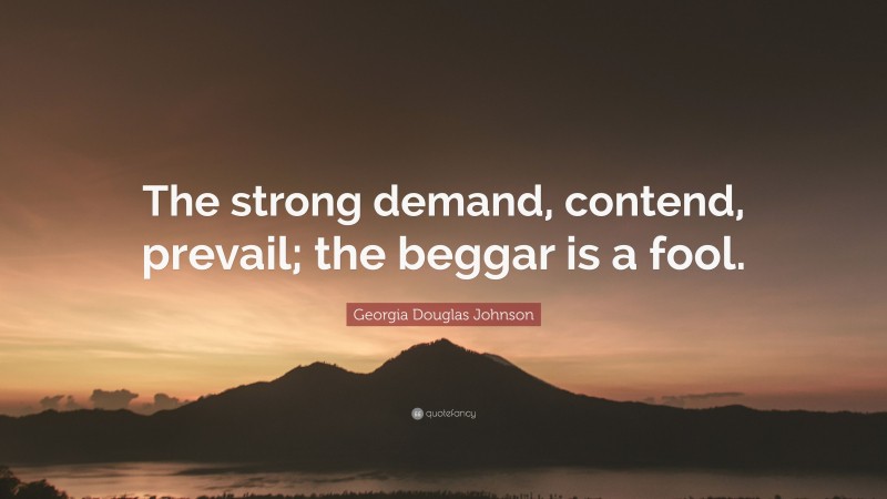 Georgia Douglas Johnson Quote: “The strong demand, contend, prevail; the beggar is a fool.”