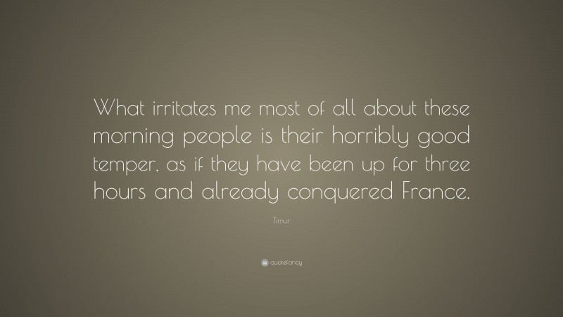 Timur Quote: “What irritates me most of all about these morning people is their horribly good temper, as if they have been up for three hours and already conquered France.”