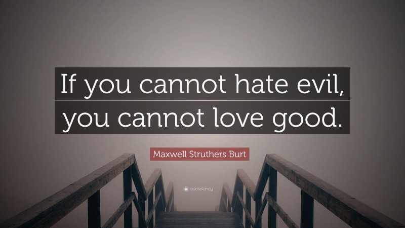 Maxwell Struthers Burt Quote: “If you cannot hate evil, you cannot love good.”