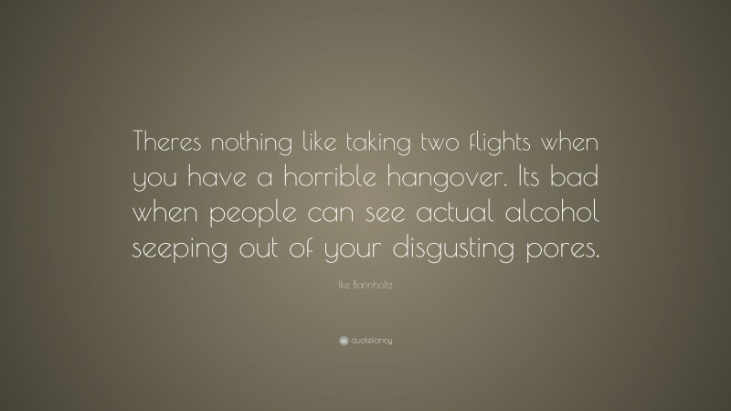 Ike Barinholtz Quote: “Theres nothing like taking two flights when you have a horrible hangover. Its bad when people can see actual alcohol seeping out of your disgusting pores.”
