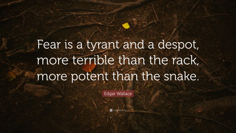 Edgar Wallace Quote: “Fear is a tyrant and a despot, more terrible than the rack, more potent than the snake.”