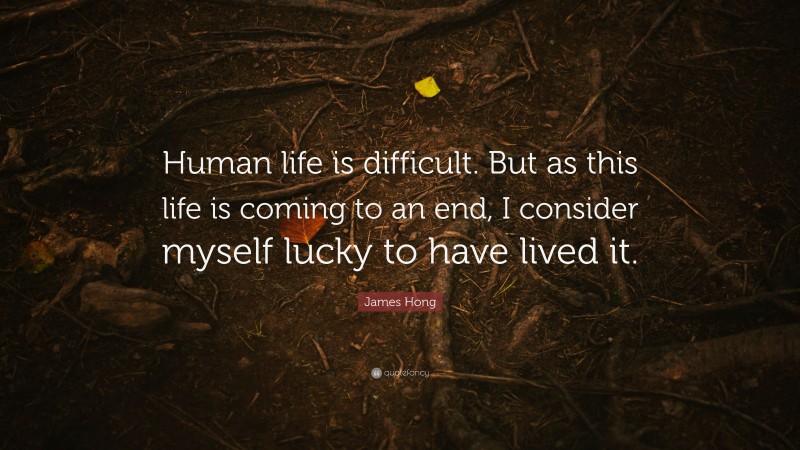 James Hong Quote: “Human life is difficult. But as this life is coming to an end, I consider myself lucky to have lived it.”