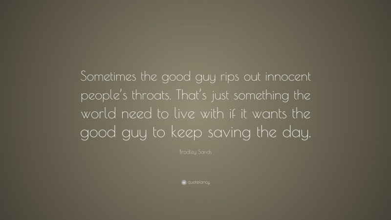 Bradley Sands Quote: “Sometimes the good guy rips out innocent people’s throats. That’s just something the world need to live with if it wants the good guy to keep saving the day.”