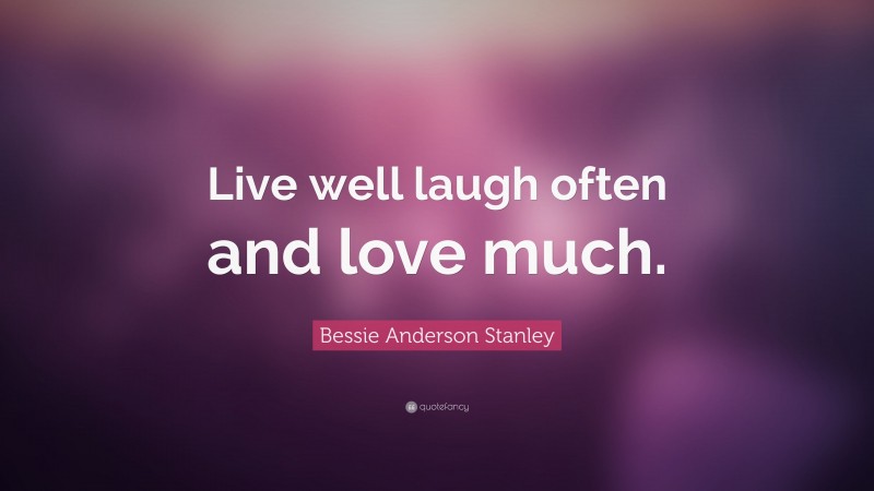 Bessie Anderson Stanley Quote: “Live well laugh often and love much.”