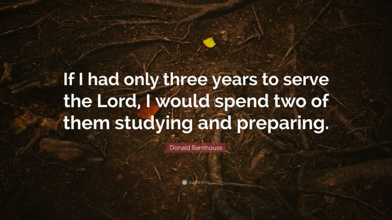 Donald Barnhouse Quote: “If I had only three years to serve the Lord, I would spend two of them studying and preparing.”