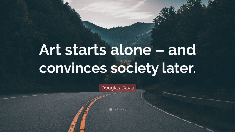 Douglas Davis Quote: “Art starts alone – and convinces society later.”
