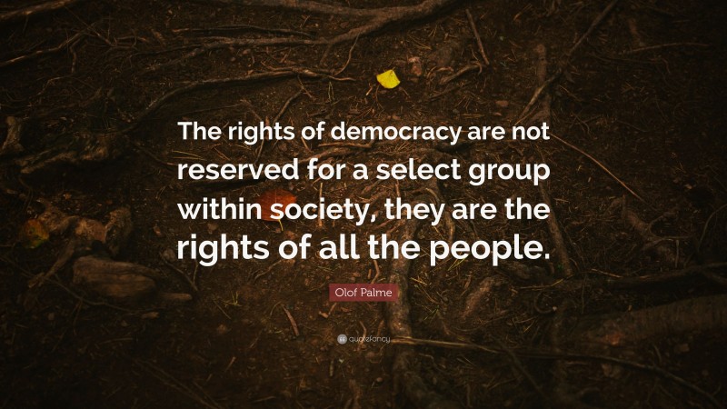 Olof Palme Quote: “The rights of democracy are not reserved for a select group within society, they are the rights of all the people.”