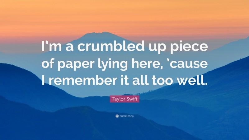 Taylor Swift Quote: “I’m a crumbled up piece of paper lying here, ’cause I remember it all too well.”