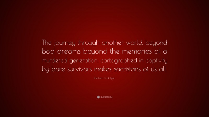 Elizabeth Cook-Lynn Quote: “The journey through another world, beyond bad dreams beyond the memories of a murdered generation, cartographed in captivity by bare survivors makes sacristans of us all.”